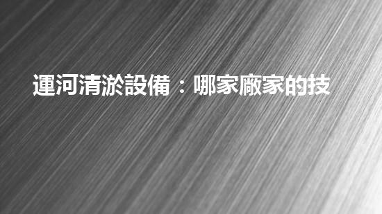 運河清淤設備：哪家廠家的技術(shù)能讓運河重現(xiàn)通航奇跡？